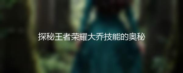 探秘王者荣耀大乔技能的奥秘
