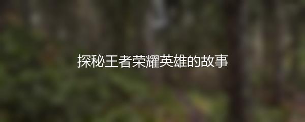 探秘王者荣耀英雄的故事