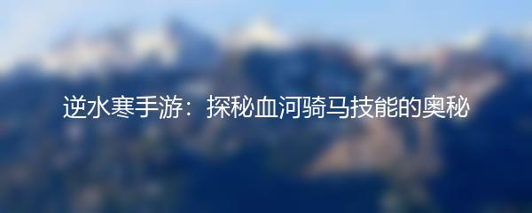 逆水寒手游：探秘血河骑马技能的奥秘
