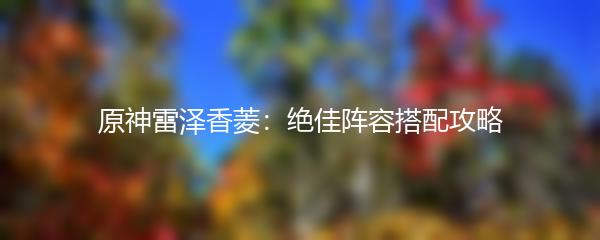原神雷泽香菱：绝佳阵容搭配攻略
