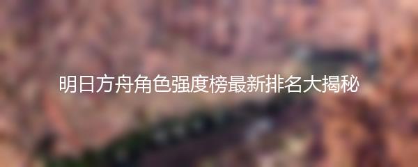 明日方舟角色强度榜最新排名大揭秘