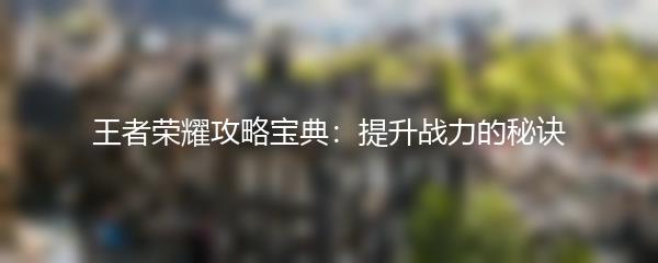 王者荣耀攻略宝典：提升战力的秘诀