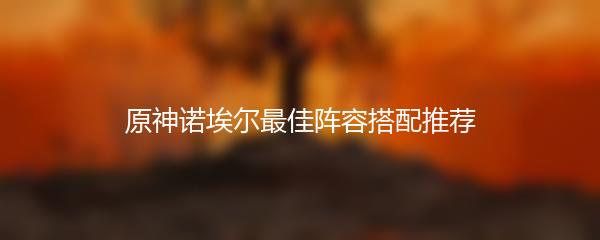 原神诺埃尔最佳阵容搭配推荐
