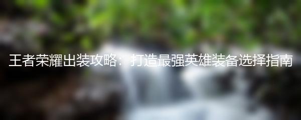王者荣耀出装攻略：打造最强英雄装备选择指南
