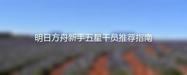 明日方舟新手五星干员推荐指南