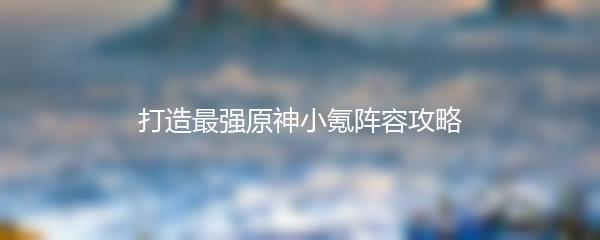 打造最强原神小氪阵容攻略