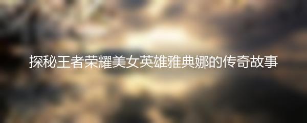 探秘王者荣耀美女英雄雅典娜的传奇故事