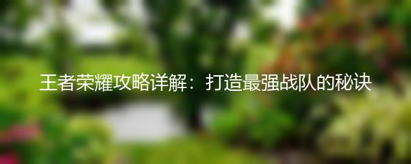 王者荣耀攻略详解：打造最强战队的秘诀