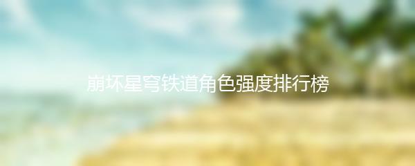 崩坏星穹铁道角色强度排行榜