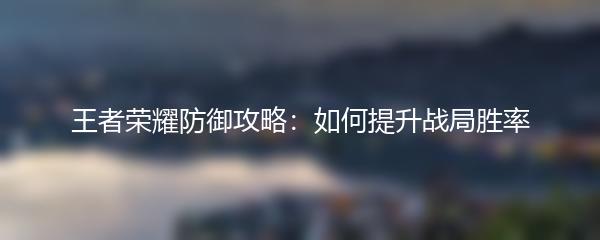 王者荣耀防御攻略：如何提升战局胜率