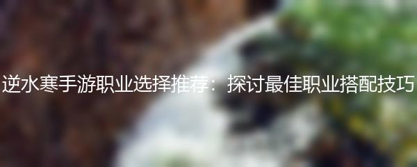 逆水寒手游职业选择推荐：探讨最佳职业搭配技巧