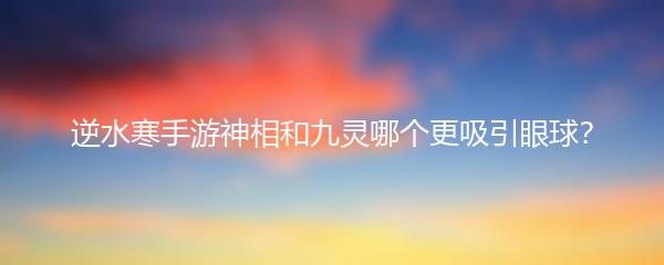 逆水寒手游神相和九灵哪个更吸引眼球？