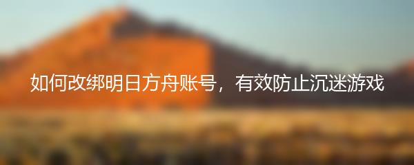 如何改绑明日方舟账号，有效防止沉迷游戏