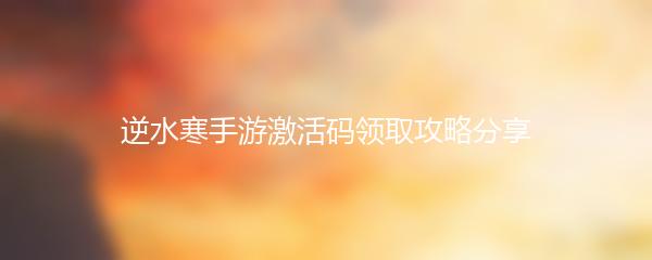 逆水寒手游激活码领取攻略分享
