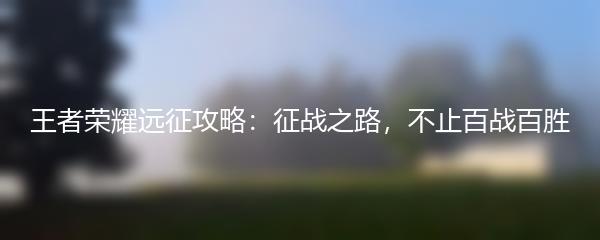 王者荣耀远征攻略：征战之路，不止百战百胜