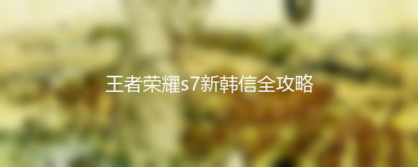 王者荣耀s7新韩信全攻略