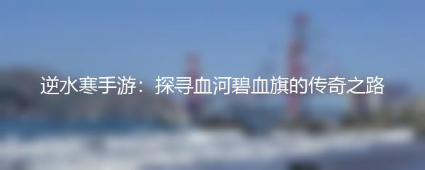 逆水寒手游：探寻血河碧血旗的传奇之路
