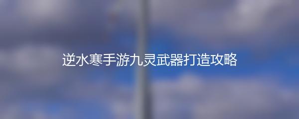 逆水寒手游九灵武器打造攻略