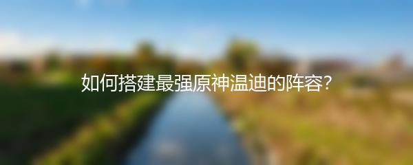 如何搭建最强原神温迪的阵容？