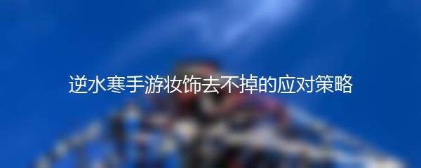 逆水寒手游妆饰去不掉的应对策略