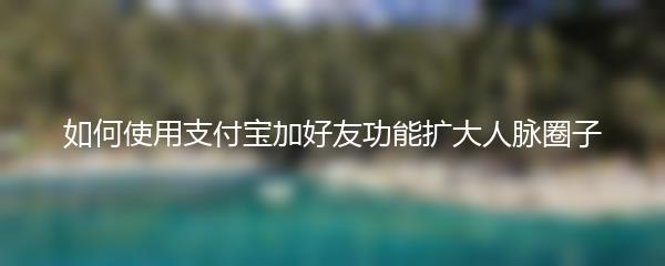 如何使用支付宝加好友功能扩大人脉圈子