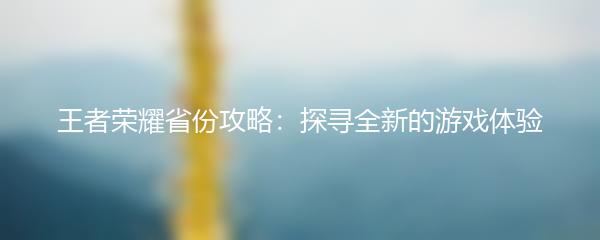 王者荣耀省份攻略：探寻全新的游戏体验