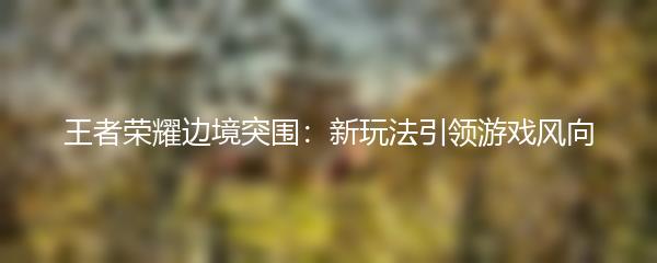 王者荣耀边境突围：新玩法引领游戏风向
