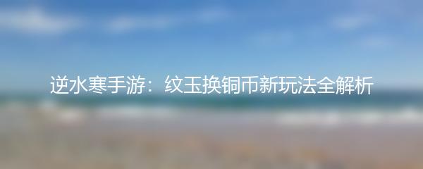 逆水寒手游：纹玉换铜币新玩法全解析