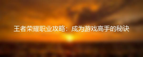 王者荣耀职业攻略：成为游戏高手的秘诀