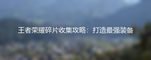 王者荣耀碎片收集攻略：打造最强装备