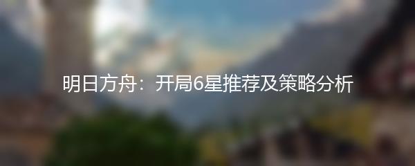 明日方舟：开局6星推荐及策略分析