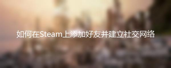如何在Steam上添加好友并建立社交网络