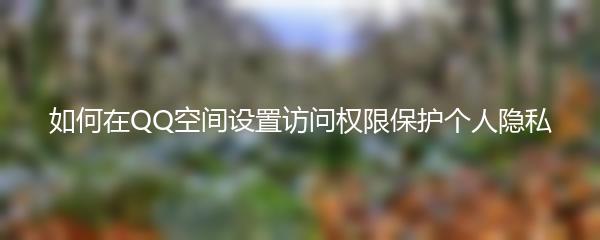 如何在QQ空间设置访问权限保护个人隐私
