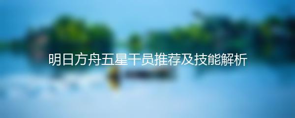明日方舟五星干员推荐及技能解析