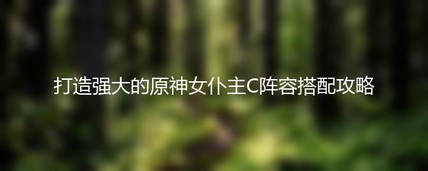 打造强大的原神女仆主C阵容搭配攻略