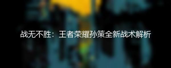 战无不胜：王者荣耀孙策全新战术解析