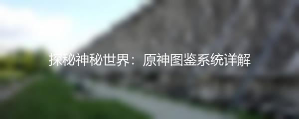 探秘神秘世界：原神图鉴系统详解