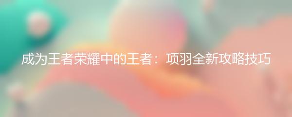 成为王者荣耀中的王者：项羽全新攻略技巧