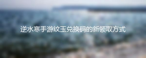 逆水寒手游纹玉兑换码的新领取方式