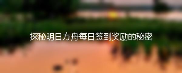 探秘明日方舟每日签到奖励的秘密
