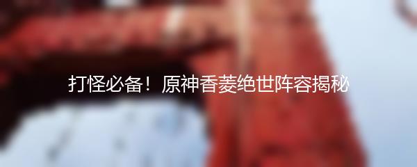 打怪必备！原神香菱绝世阵容揭秘