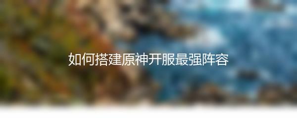 如何搭建原神开服最强阵容