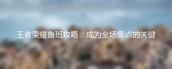 王者荣耀鲁班攻略：成为全场焦点的关键