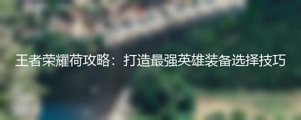王者荣耀荷攻略：打造最强英雄装备选择技巧