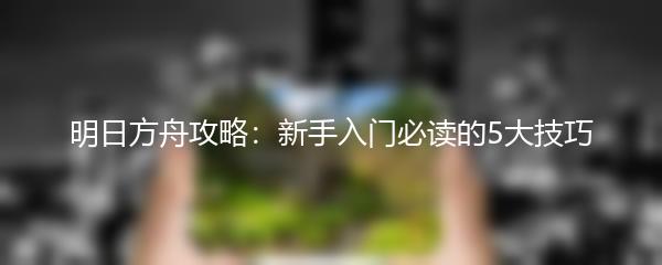 明日方舟攻略：新手入门必读的5大技巧