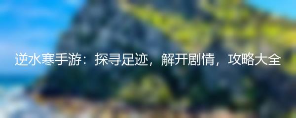 逆水寒手游：探寻足迹，解开剧情，攻略大全