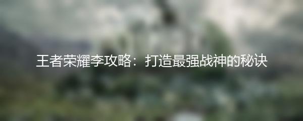 王者荣耀李攻略：打造最强战神的秘诀