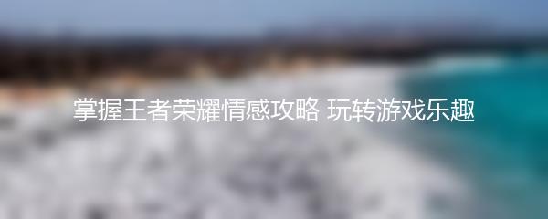 掌握王者荣耀情感攻略 玩转游戏乐趣
