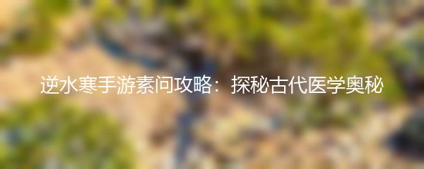 逆水寒手游素问攻略：探秘古代医学奥秘