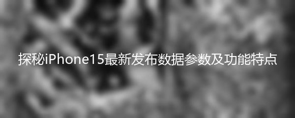 探秘iPhone15最新发布数据参数及功能特点